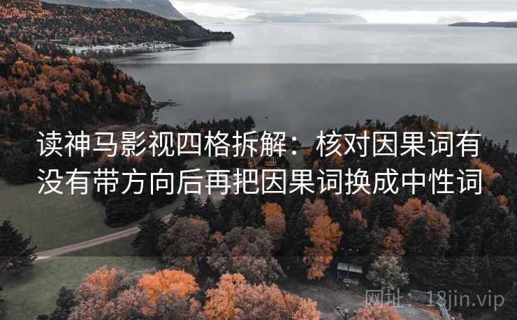 读神马影视四格拆解：核对因果词有没有带方向后再把因果词换成中性词