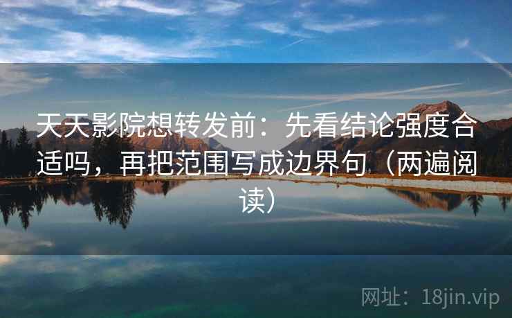 天天影院想转发前：先看结论强度合适吗，再把范围写成边界句（两遍阅读）