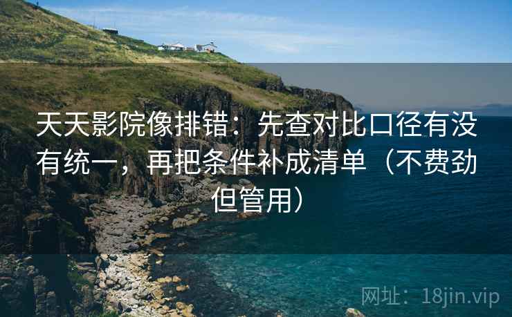 天天影院像排错:先查对比口径有没有统一,再把条件补成清单(不费劲但管用) 天天影院像排错:先查对比口径有没有统一,再把条件补成清单(不费劲但管用)
