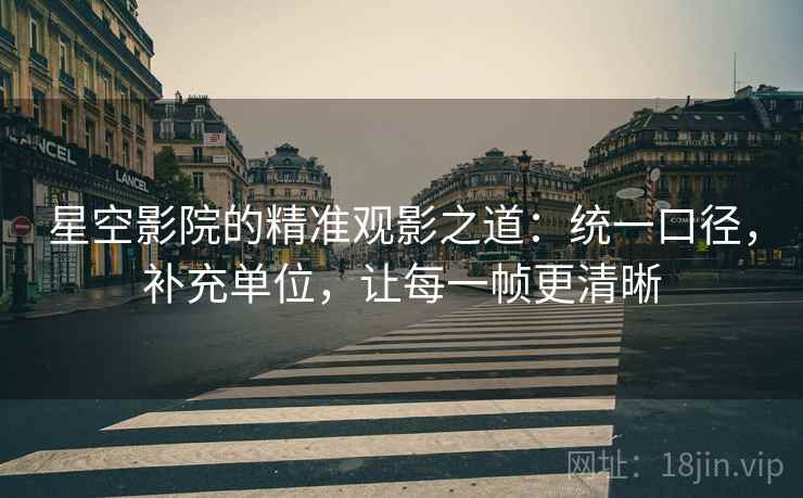 星空影院的精准观影之道:统一口径,补充单位,让每一帧更清晰 星空影院的精准观影之道:统一口径,补充单位,让每一帧更清晰
