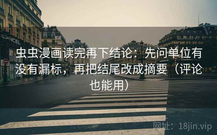 虫虫漫画读完再下结论：先问单位有没有漏标，再把结尾改成摘要（评论也能用）