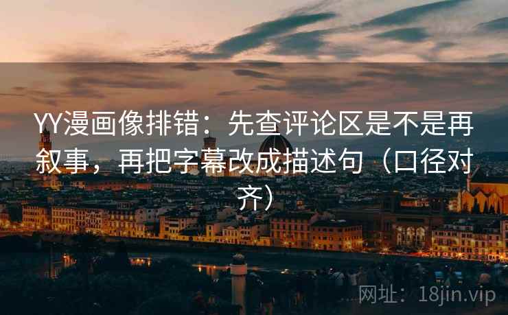 YY漫画像排错：先查评论区是不是再叙事，再把字幕改成描述句（口径对齐）