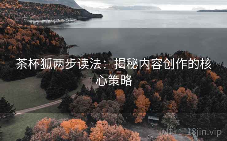 茶杯狐两步读法：揭秘内容创作的核心策略