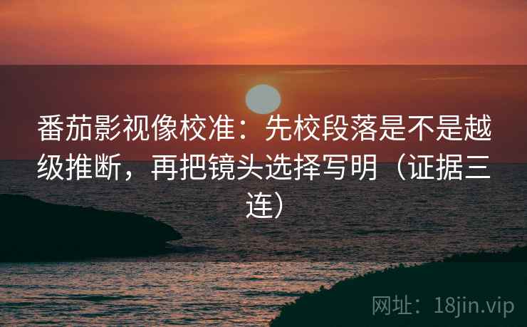 番茄影视像校准：先校段落是不是越级推断，再把镜头选择写明（证据三连）