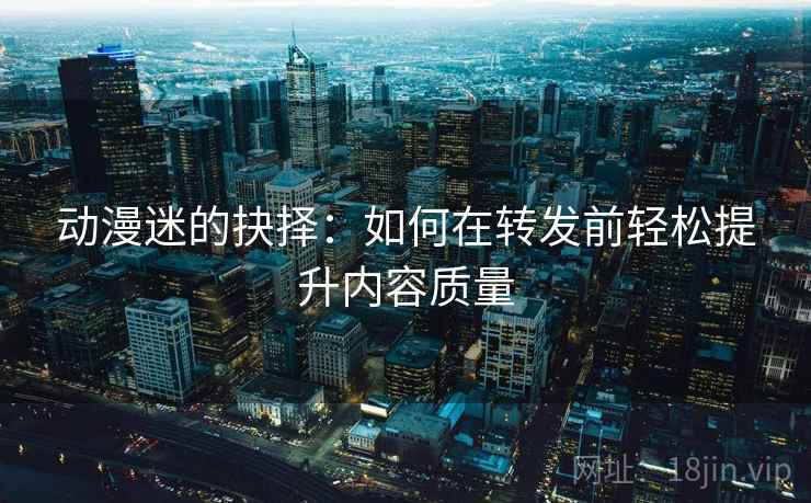 动漫迷的抉择:如何在转发前轻松提升内容质量 动漫迷的抉择:如何在转发前轻松提升内容质量