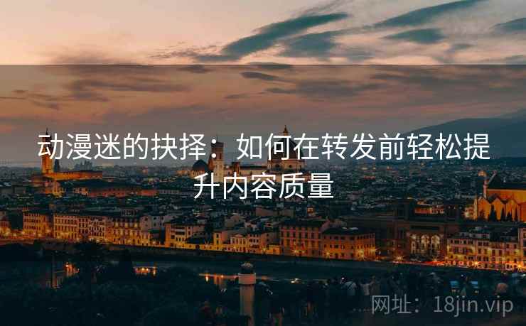 动漫迷的抉择:如何在转发前轻松提升内容质量 动漫迷的抉择:如何在转发前轻松提升内容质量