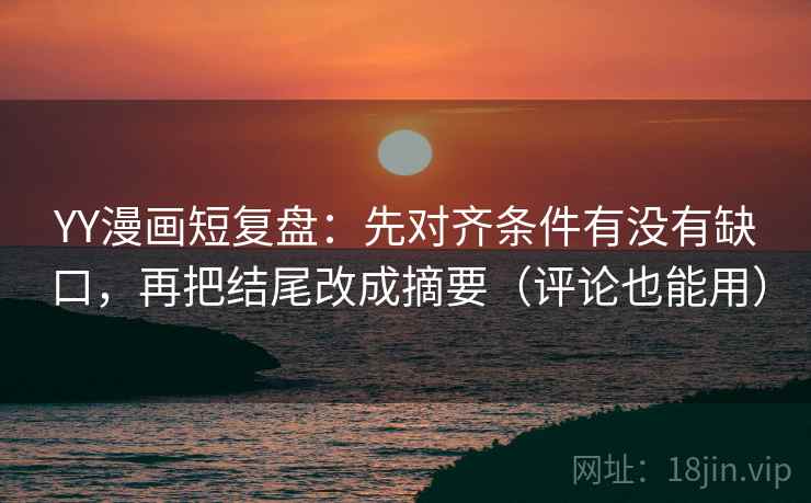 YY漫画短复盘：先对齐条件有没有缺口，再把结尾改成摘要（评论也能用）