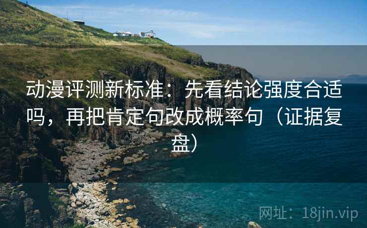 动漫评测新标准：先看结论强度合适吗，再把肯定句改成概率句（证据复盘）