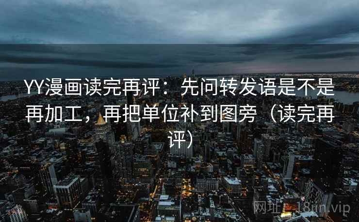 YY漫画读完再评：先问转发语是不是再加工，再把单位补到图旁（读完再评）