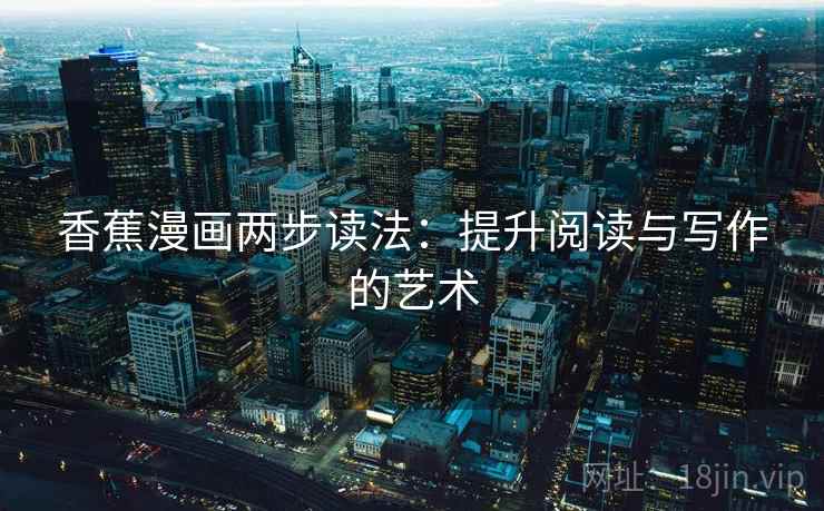 香蕉漫画两步读法:提升阅读与写作的艺术 香蕉漫画两步读法:提升阅读与写作的艺术