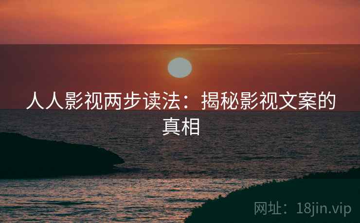 人人影视两步读法:揭秘影视文案的真相 人人影视两步读法:揭秘影视文案的真相