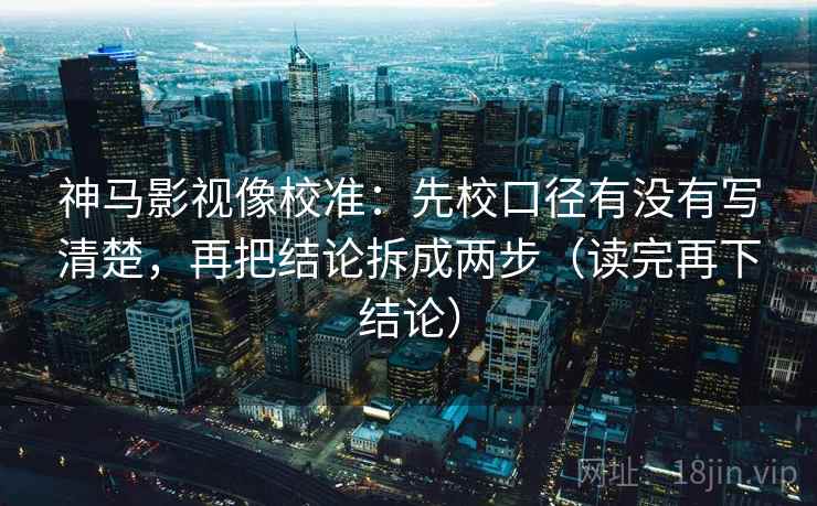 神马影视像校准：先校口径有没有写清楚，再把结论拆成两步（读完再下结论）