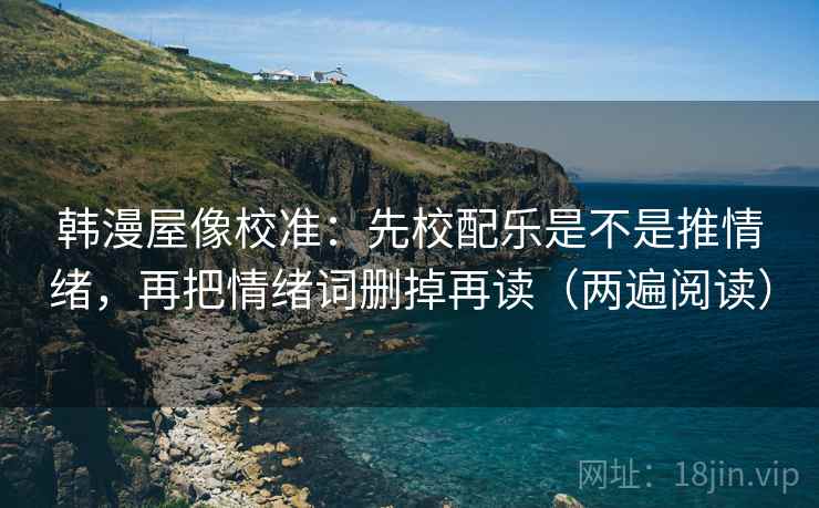 韩漫屋像校准：先校配乐是不是推情绪，再把情绪词删掉再读（两遍阅读）