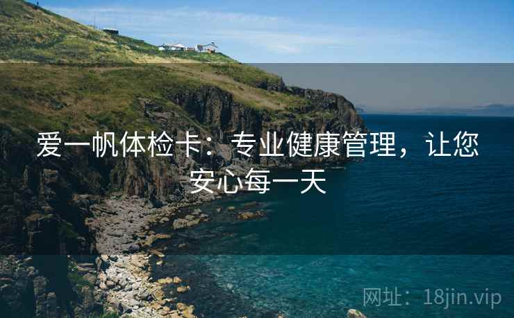 爱一帆体检卡:专业健康管理,让您安心每一天 爱一帆体检卡:专业健康管理,让您安心每一天