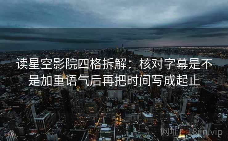 读星空影院四格拆解:核对字幕是不是加重语气后再把时间写成起止 读星空影院四格拆解:核对字幕是不是加重语气后再把时间写成起止