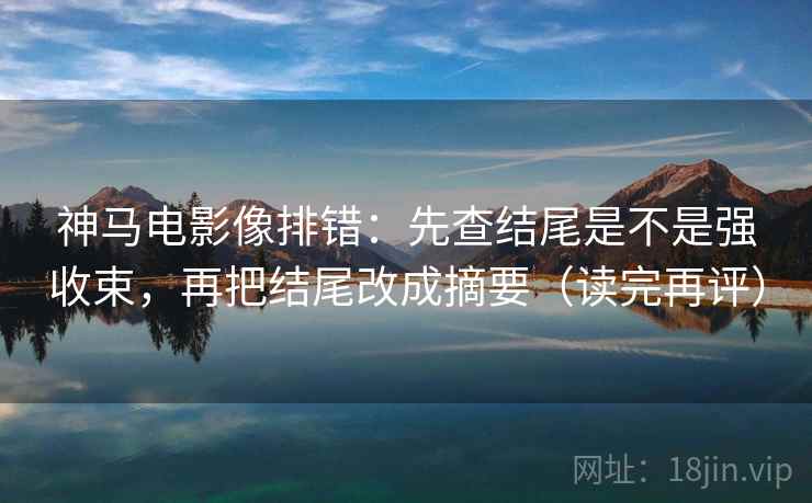 神马电影像排错:先查结尾是不是强收束,再把结尾改成摘要(读完再评) 神马电影像排错:先查结尾是不是强收束,再把结尾改成摘要(读完再评)