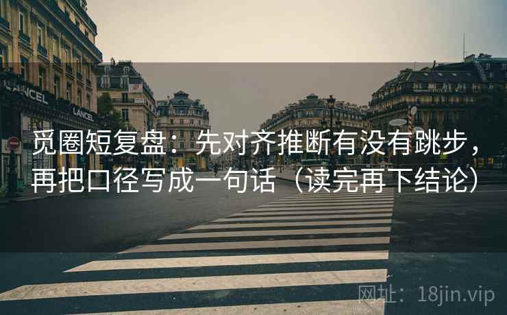 觅圈短复盘:先对齐推断有没有跳步,再把口径写成一句话(读完再下结论) 觅圈短复盘:先对齐推断有没有跳步,再把口径写成一句话(读完再下结论)
