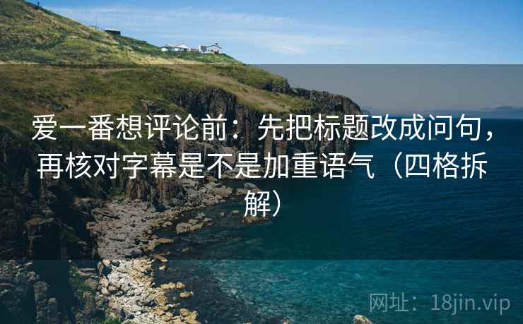 爱一番想评论前：先把标题改成问句，再核对字幕是不是加重语气（四格拆解）