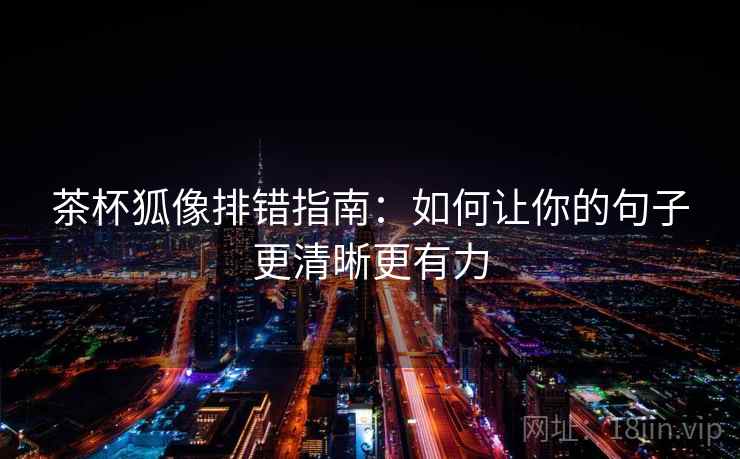 茶杯狐像排错指南：如何让你的句子更清晰更有力