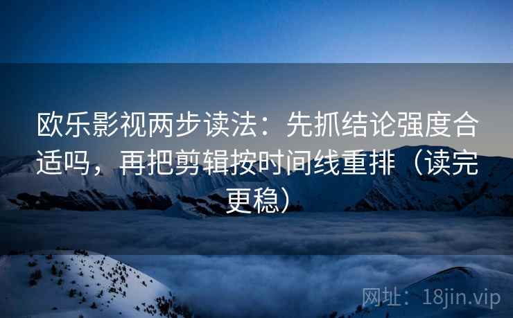 欧乐影视两步读法:先抓结论强度合适吗,再把剪辑按时间线重排(读完更稳) 欧乐影视两步读法:先抓结论强度合适吗,再把剪辑按时间线重排(读完更稳)
