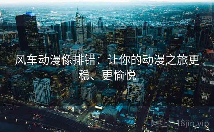 风车动漫像排错:让你的动漫之旅更稳、更愉悦 风车动漫像排错:让你的动漫之旅更稳、更愉悦
