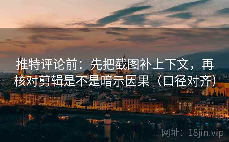 推特评论前：先把截图补上下文，再核对剪辑是不是暗示因果（口径对齐）