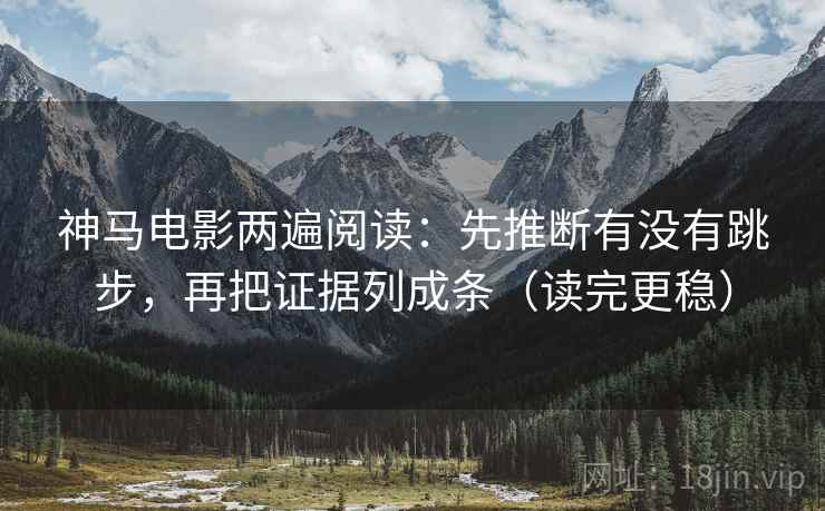 神马电影两遍阅读：先推断有没有跳步，再把证据列成条（读完更稳）