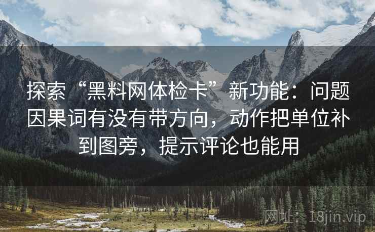 探索“黑料网体检卡”新功能：问题因果词有没有带方向，动作把单位补到图旁，提示评论也能用