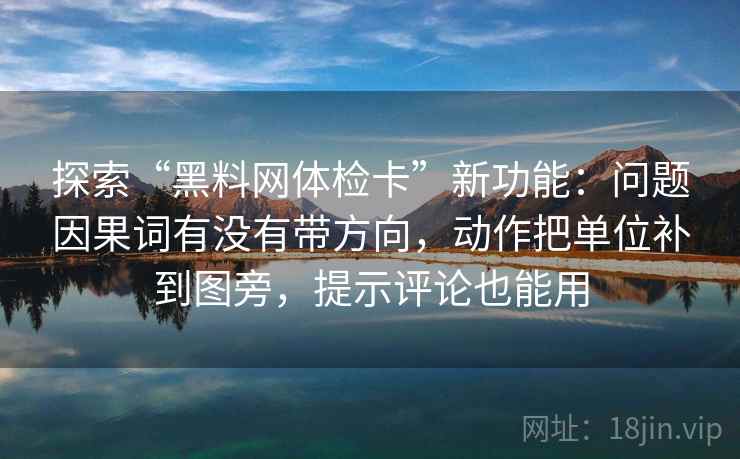 探索“黑料网体检卡”新功能：问题因果词有没有带方向，动作把单位补到图旁，提示评论也能用