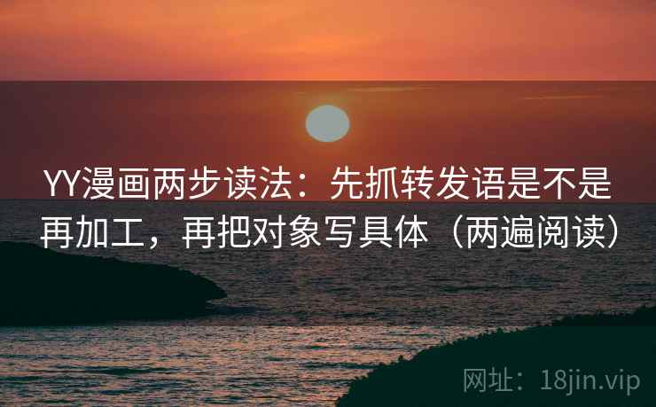 YY漫画两步读法：先抓转发语是不是再加工，再把对象写具体（两遍阅读）