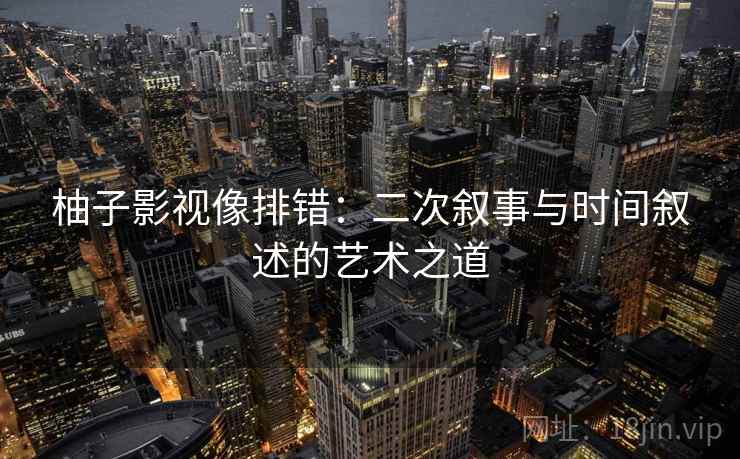 柚子影视像排错:二次叙事与时间叙述的艺术之道 柚子影视像排错:二次叙事与时间叙述的艺术之道