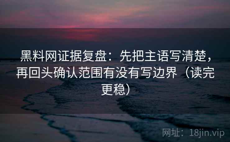 黑料网证据复盘:先把主语写清楚,再回头确认范围有没有写边界(读完更稳) 黑料网证据复盘:先把主语写清楚,再回头确认范围有没有写边界(读完更稳)