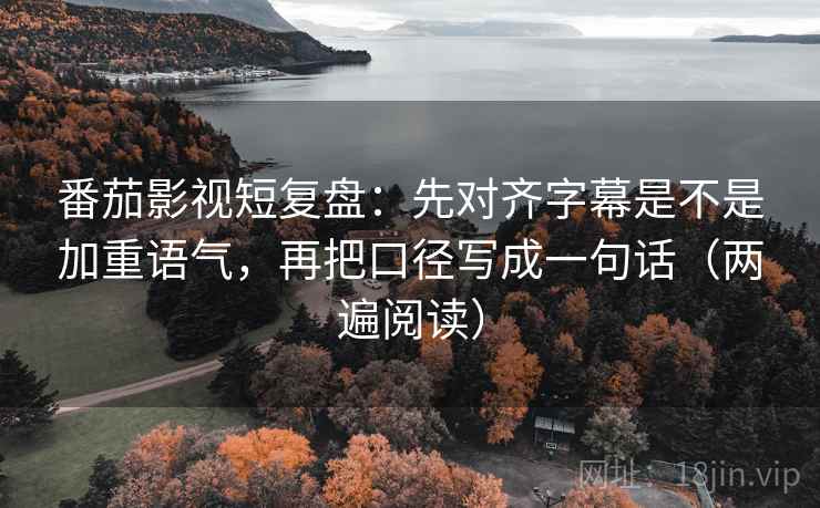 番茄影视短复盘：先对齐字幕是不是加重语气，再把口径写成一句话（两遍阅读）