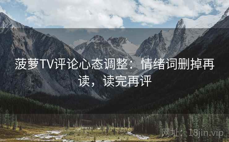 菠萝TV评论心态调整：情绪词删掉再读，读完再评