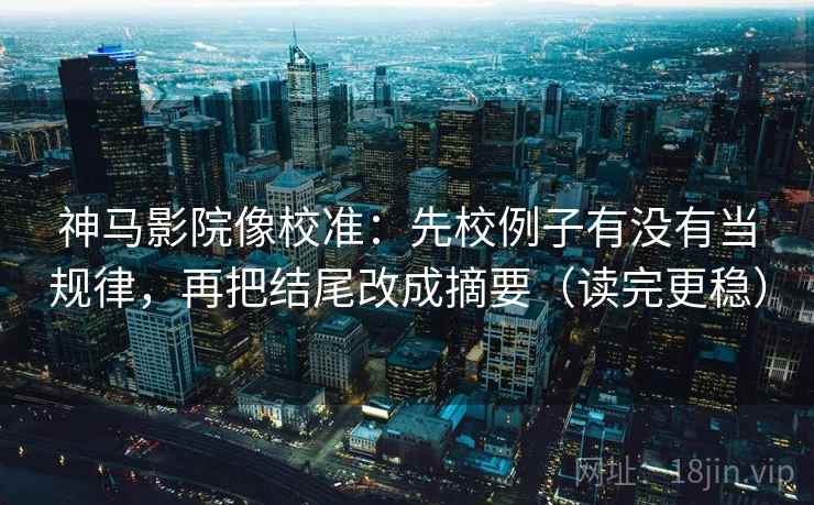 神马影院像校准：先校例子有没有当规律，再把结尾改成摘要（读完更稳）
