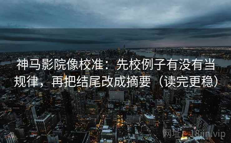 神马影院像校准：先校例子有没有当规律，再把结尾改成摘要（读完更稳）