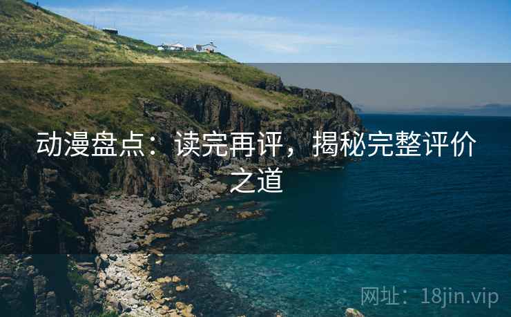 动漫盘点：读完再评，揭秘完整评价之道