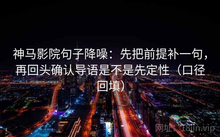 神马影院句子降噪:先把前提补一句,再回头确认导语是不是先定性(口径回填) 神马影院句子降噪:先把前提补一句,再回头确认导语是不是先定性(口径回填)