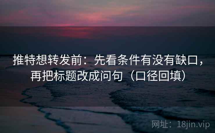 推特想转发前:先看条件有没有缺口,再把标题改成问句(口径回填) 推特想转发前:先看条件有没有缺口,再把标题改成问句(口径回填)