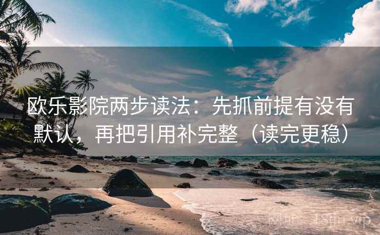 欧乐影院两步读法：先抓前提有没有默认，再把引用补完整（读完更稳）