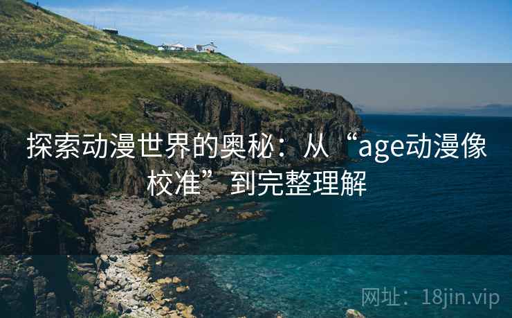 探索动漫世界的奥秘：从“age动漫像校准”到完整理解