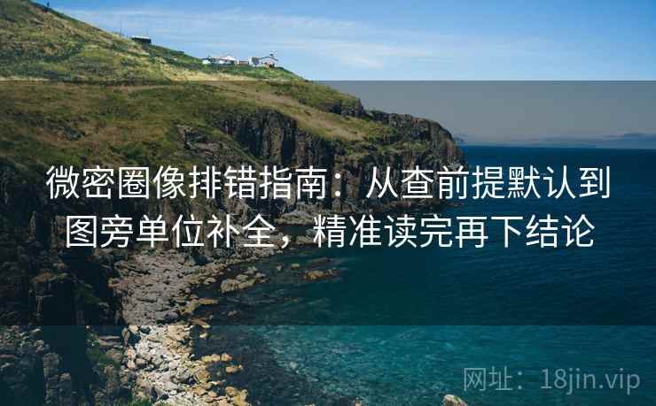 微密圈像排错指南：从查前提默认到图旁单位补全，精准读完再下结论