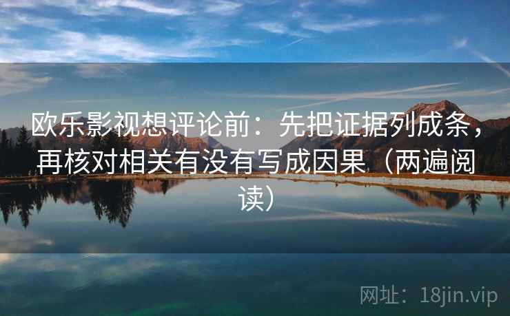 欧乐影视想评论前:先把证据列成条,再核对相关有没有写成因果(两遍阅读) 欧乐影视想评论前:先把证据列成条,再核对相关有没有写成因果(两遍阅读)