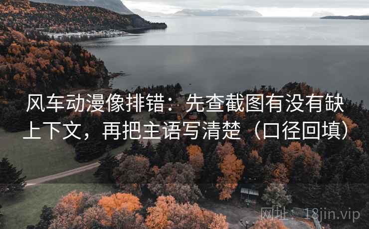 风车动漫像排错：先查截图有没有缺上下文，再把主语写清楚（口径回填）