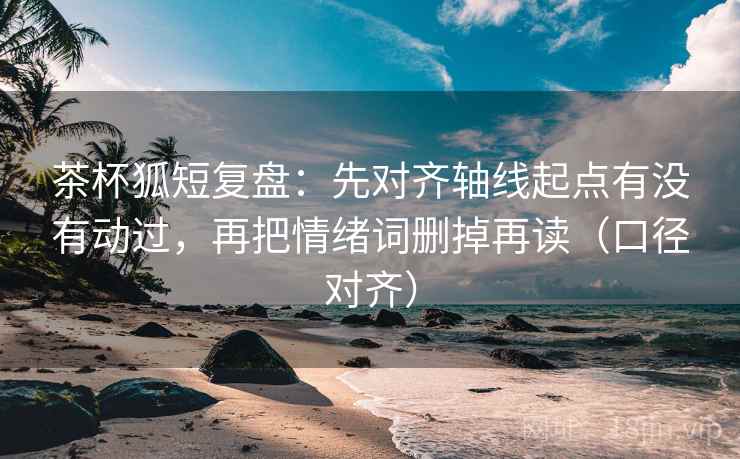茶杯狐短复盘:先对齐轴线起点有没有动过,再把情绪词删掉再读(口径对齐) 茶杯狐短复盘:先对齐轴线起点有没有动过,再把情绪词删掉再读(口径对齐)