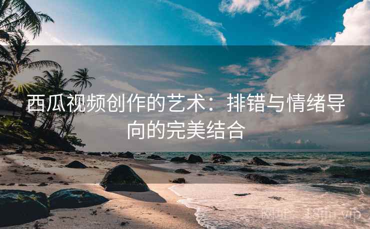 西瓜视频创作的艺术:排错与情绪导向的完美结合 西瓜视频创作的艺术:排错与情绪导向的完美结合