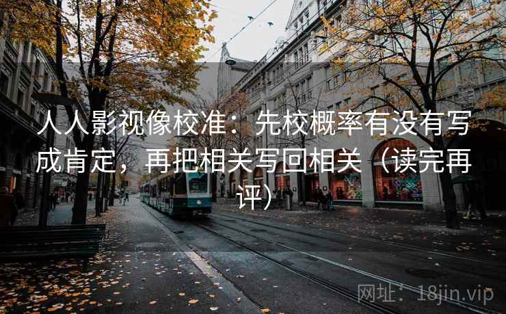 人人影视像校准:先校概率有没有写成肯定,再把相关写回相关(读完再评) 人人影视像校准:先校概率有没有写成肯定,再把相关写回相关(读完再评)
