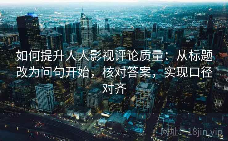 如何提升人人影视评论质量：从标题改为问句开始，核对答案，实现口径对齐
