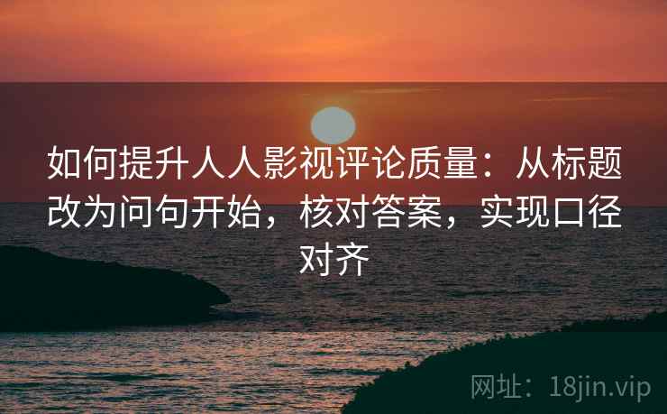 如何提升人人影视评论质量：从标题改为问句开始，核对答案，实现口径对齐