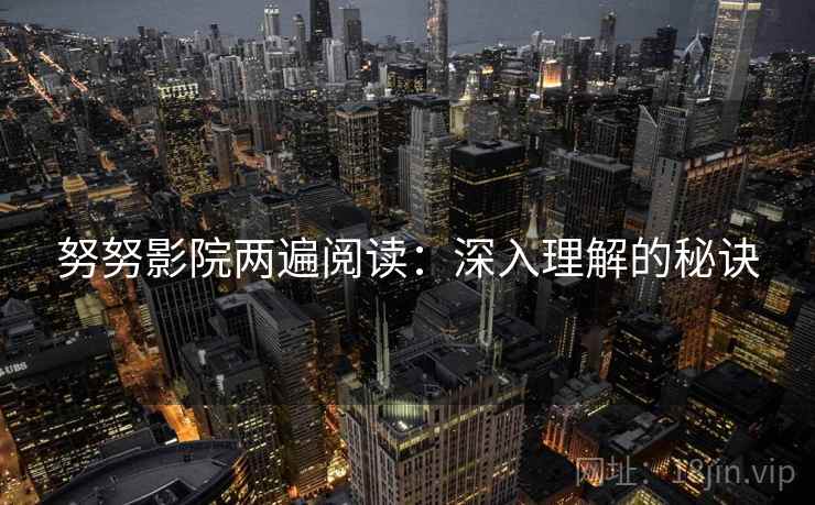 努努影院两遍阅读:深入理解的秘诀 努努影院两遍阅读:深入理解的秘诀
